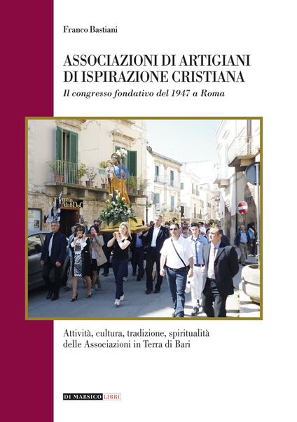 Associazioni di artigiani di ispirazione cristiana. Attività, cultura, tradizione, spiritualità delle associazioni in terra di Bari - Franco Bastiani - copertina