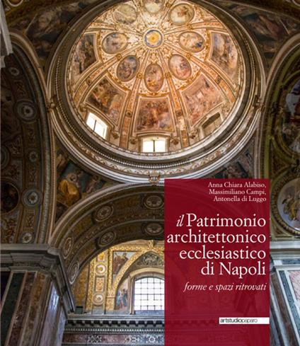 Il patrimonio architettonico ecclesiastico di Napoli. Forme e spazi ritrovati - Anna Chiara Alabiso,Massimiliano Campi,Antonella Di Luggo - copertina