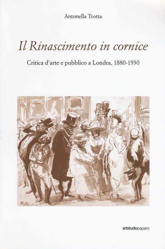 Il Rinascimento in cornice. Critica d'arte e pubblico a Londra, 1880-1930 - Antonella Trotta - copertina