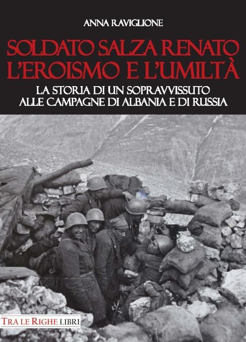 Soldato Salza Renato l'eroismo e l'umiltà. La storia di un sopravvissuto alle campagne di Albania e di Russia - Anna Raviglione - copertina