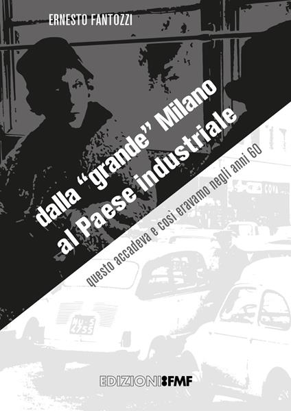 Dalla «grande» Milano al Paese industriale. Questo accadeva e così eravamo negli anni '60. Catalogo della mostra. Ediz. illustrata - Ernesto Fantozzi - copertina