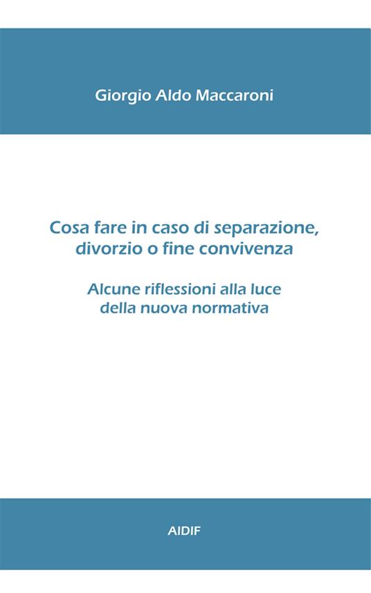 Cosa fare in caso di separazione, divorzio o fine convivenza. Alcune riflessioni alla luce della nuova normativa - Giorgio Aldo Maccaroni - copertina