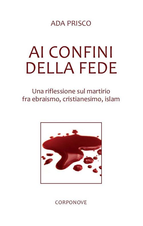 Ai confini della fede. Una riflessione sul martirio fra ebraismo, cristianesimo, islam - Ada Prisco - copertina