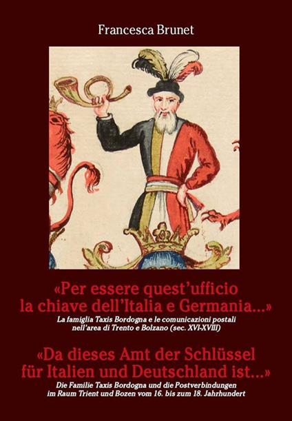 «Per essere quest'ufficio la chiave dell'Italia e Germania...» La famiglia Taxis Bordogna e le comunicazioni postali nell'area di Trento e Bolzano (Sec. XVI-XVIII). Ediz. italiana e tedesca - Francesca Brunet - copertina