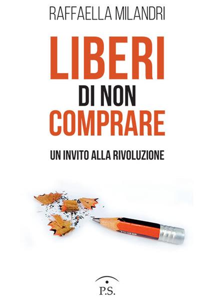 Liberi di non comprare. Un invito alla rivoluzione - Raffaella Milandri - copertina