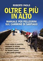 Oltre più in alto. Manuale per pellegrini sul Cammino di Santiago. Come curare le vesciche, asciugare le scarpe, sopravvivere nelle mesetas, far durare l'amore e altri inutili consigli