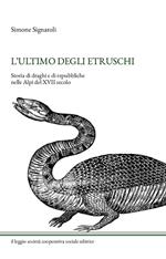 L' ultimo degli Etruschi. Storia di draghi e di repubbliche nelle Alpi del XVII secolo. Ediz. illustrata