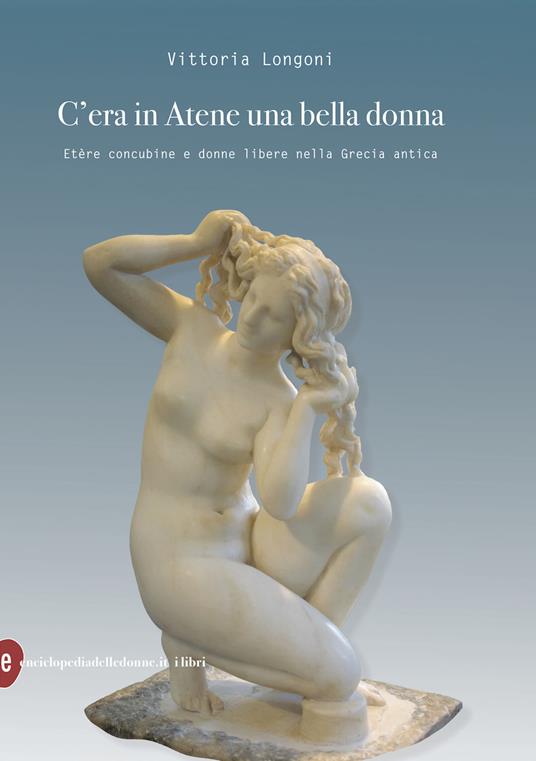 C'era in Atene una bella donna. Etère concubine e donne libere nella Grecia antica - Vittoria Longoni - copertina