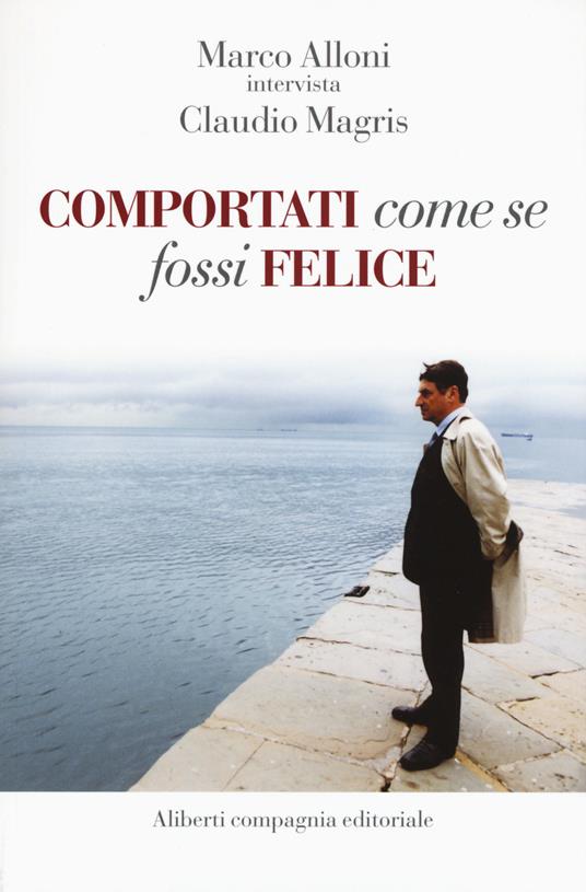 Comportati come se fossi felice - Marco Alloni,Claudio Magris - copertina