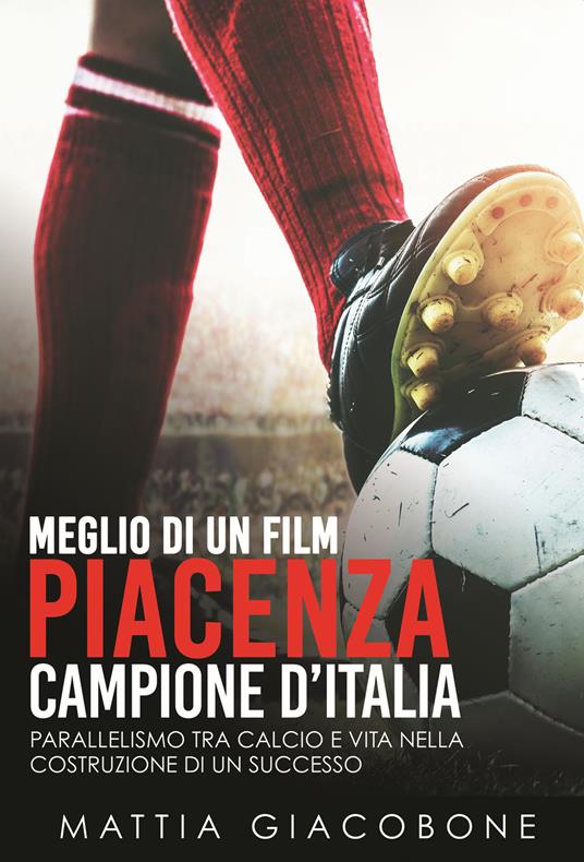 Meglio di un film. Piacenza Campo. Parallelismo tra calcio e vita nella costruzione di un successo. Nuova ediz. - Mattia Giacobone - copertina