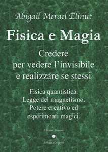 Libro Fisica e magia. Credere per vedere e realizzare se stessi. Fisica quantica. Legge del magnetismo. Potere creativo ed esperimenti magici Abigail Merael Elinut