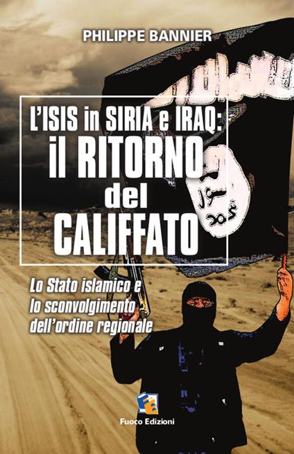 Il ritorno del Califfato. L'ISIS in Siria ed Iraq. Lo stato islamico e lo sconvolgimento dell'ordine regionale - Philippe Bannier - copertina