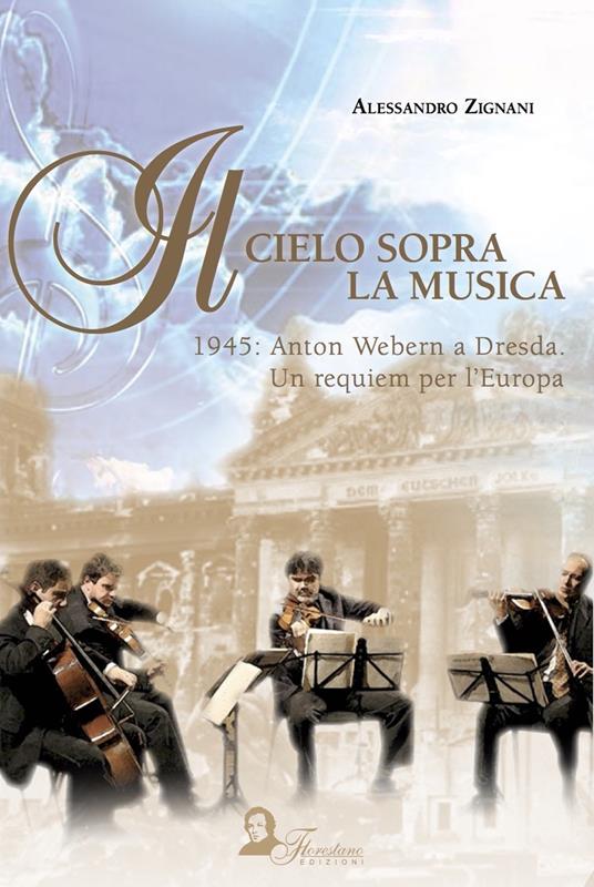 Il cielo sopra la musica. 1945: Anton Webern a Dresda. Un requiem per l'Europa - Alessandro Zignani - copertina