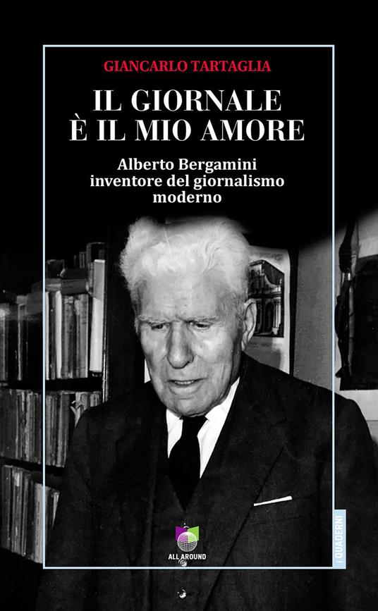 Il giornale è il mio amore. Alberto Bergamini inventore del giornalismo moderno - Giancarlo Tartaglia - copertina