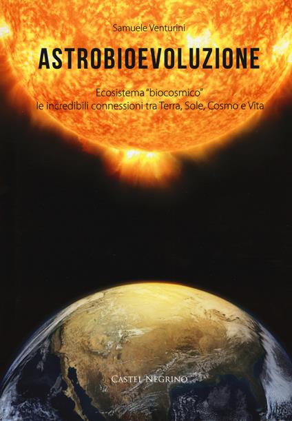 Astrobioevoluzione. Ecosistema «biocosmico»: le incredibili connessioni tra Terra, Sole, Cosmo e Vita - Samuele Venturini - copertina