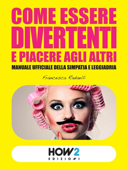 Come essere divertenti e piacere agli altri. Manuale ufficiale della simpatia e leggiadria - Francesca Radaelli - copertina