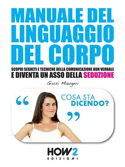 Manuale del linguaggio del corpo. Scopri segreti e tecniche della comunicazione non verbale e diventa un asso della seduzione - Giusi Maugeri - ebook