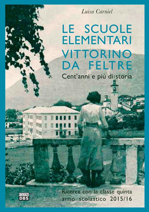 Le scuole elementari Vittorino da Feltre. Cent'anni e più di storia. Ricerca con la classe quinta anno scolastico 2015/16 - Luisa Carniel - copertina