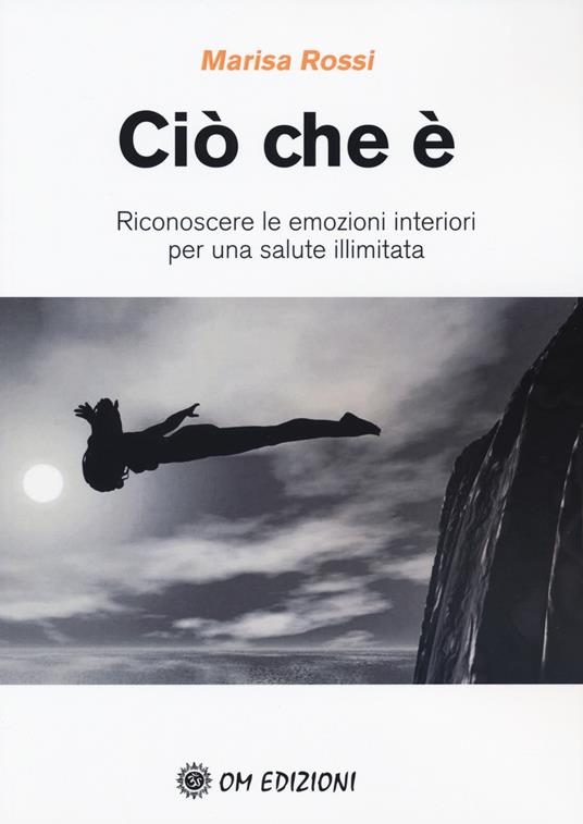 Ciò che è. Riconoscere le emozioni interiori per una salute illimitata - Marisa Rossi - copertina