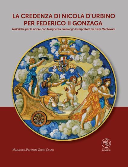 La credenza di Nicola d'Urbino per Federico II Gonzaga. Maioliche per le nozze con Margherita Paleologo interpretate da Ester Mantovani - Mariarosa Palvarini Gobio Casali - copertina