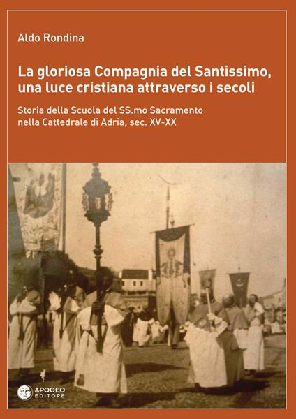 La gloriosa Compagnia del Santissimo, una luce cristiana attraverso i secoli. Storia della scuola del SS. Sacramento nella cattedrale di Adria, sec. XV-XX. Nuova ediz. - Aldo Rondina - copertina