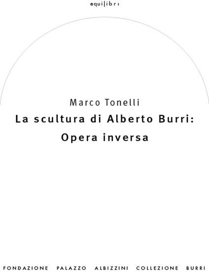 La scultura di Alberto Burri: opera inversa (1978-1992). Ediz. illustrata - Marco Tonelli - copertina