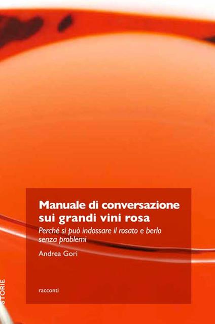 Manuale di conversazione sui grandi vini rosa. Perché si può indossare il rosato e berlo senza problemi - Andrea Gori - copertina