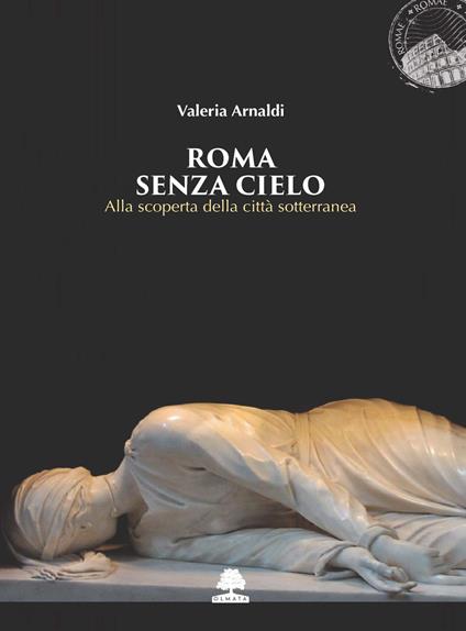 Roma senza cielo. Alla scoperta della città sotterranea - Valeria Arnaldi - copertina