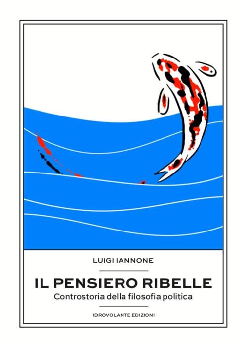 Il pensiero ribelle. Controstoria della filosofia politica - Luigi Iannone - copertina