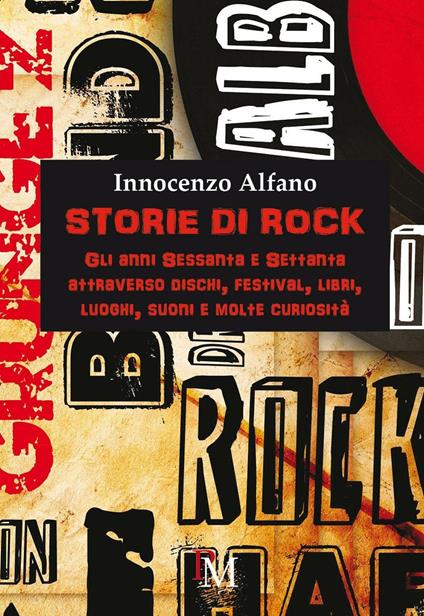 Storie di rock. Gli anni sessanta e settanta attraverso dischi, festival, libri, luoghi, suoni e molte curiosità - Innocenzo Alfano - copertina