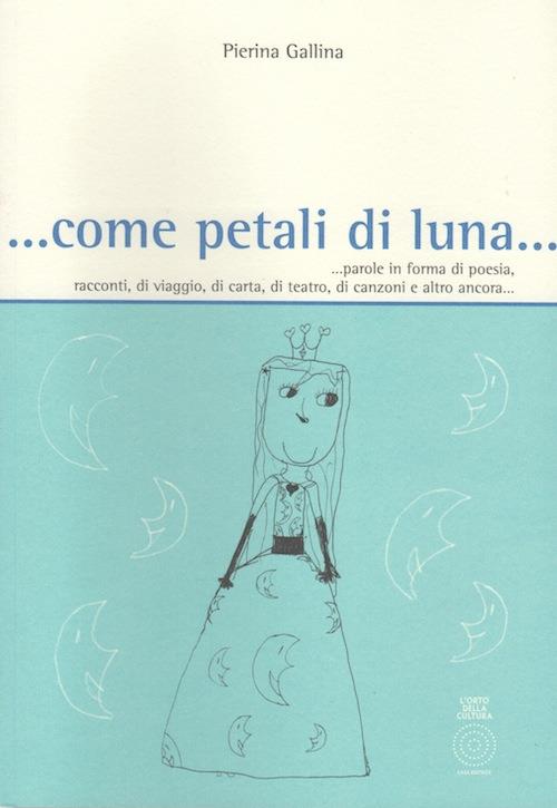 ... Come petali di luna... Parole in forma di poesia, racconti, di viaggio, di carta, di teatro, di canzoni e altro ancora... - Pierina Gallina - copertina