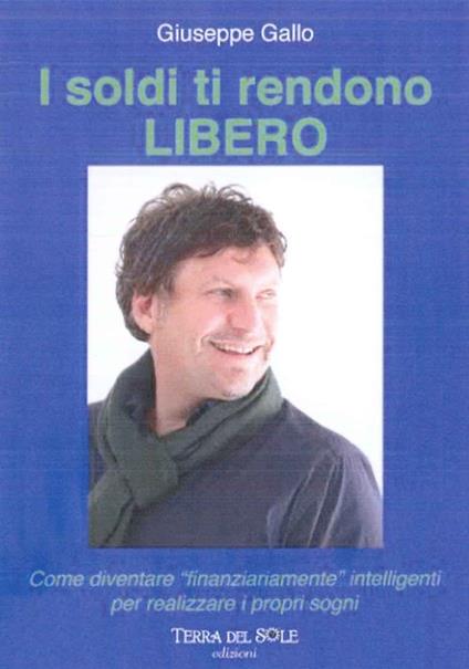 I soldi ti rendono libero. Come diventare «finanziariamente» intelligenti per realizzare i propri sogni - Giuseppe Gallo - copertina