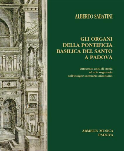 Gli organi della Pontificia Basilica del Santo a Padova. Ottocento anni di storia ed arte organaria nell'insigne santuario antoniano - Alberto Sabatini - copertina