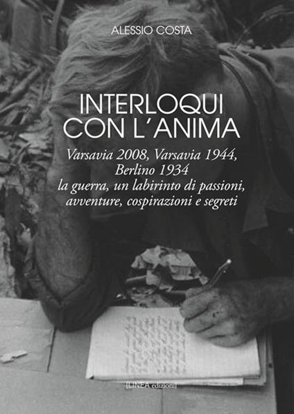 Interloqui con l'anima. Varsavia 2008, Varsavia 1944, Berlino 1934. La guerra, un labirinto di passioni, avventure, cospirazioni e segreti - Alessio Costa - copertina