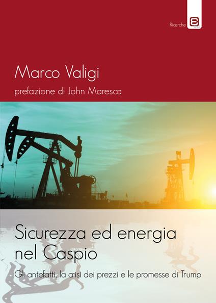 Sicurezza ed energia nel Caspio. Gli antefatti, la crisi dei prezzi e le promesse di Trump - Marco Valigi - copertina