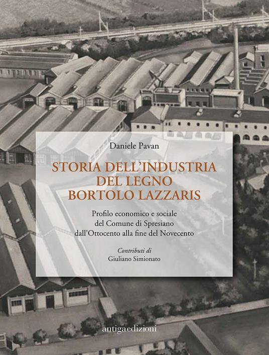 Storia dell'industria del legno Bortolo Lazzaris. Profilo economico e sociale del comune di Spresiano dall'Ottocento alla fine del Novecento - Daniele Pavan - copertina