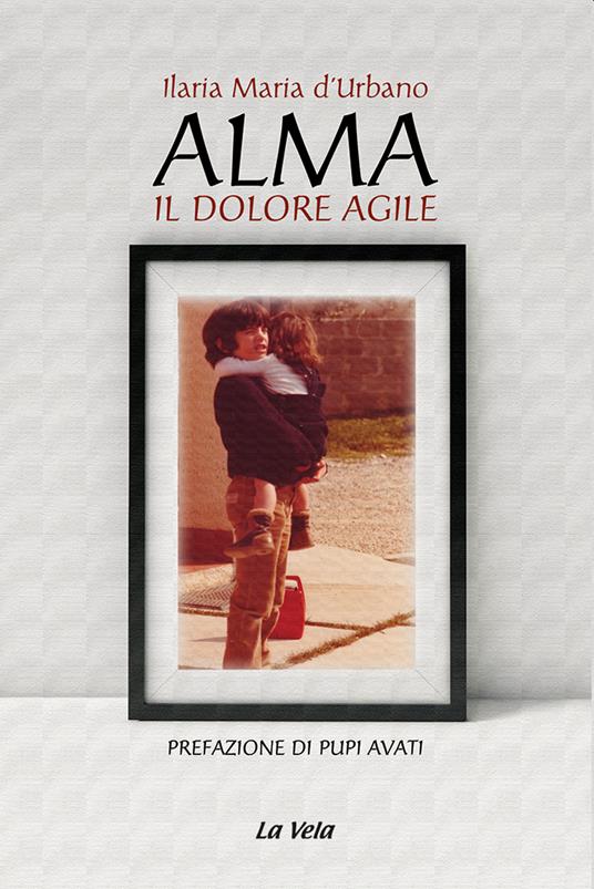 Alma. Il dolore agile - Ilaria Maria d'Urbano - Libro - La Vela (Viareggio)  - Nuovo umanesimo | laFeltrinelli