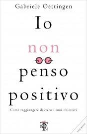 Io non penso positivo. Come realizzare i tuoi desideri - Gabriele Oettingen - copertina