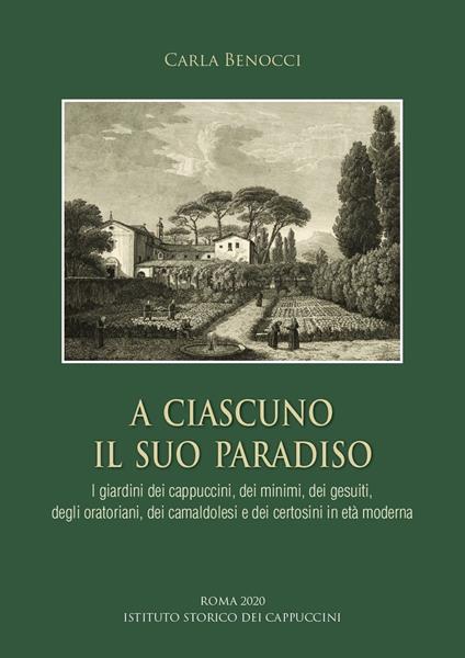 A ciascuno il suo paradiso. I giardini dei cappuccini, dei minimi, dei gesuiti, degli oratoriani, dei camaldolesi e dei certosini in età moderna - Carla Benocci - copertina