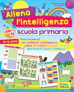 Allena l'intelligenza per la scuola primaria. Giochi ed esercizi per sviluppare i prerequisiti di logica, attenzione, calcolo, linguaggio, orientamento spazio-temporale. Ediz. a colori