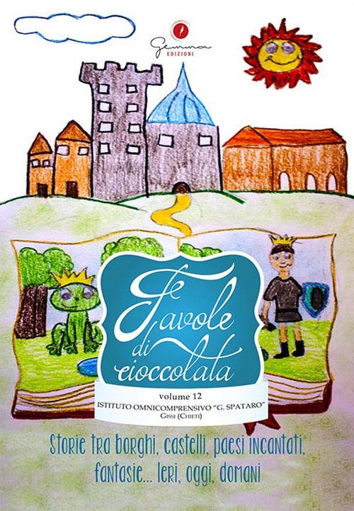 Favole di cioccolata. Vol. 12: I. C. Spataro, Gissi Chieti. Storie tra borghi, castelli, paesi incantati, fantasie... ieri, oggi, domani. - copertina