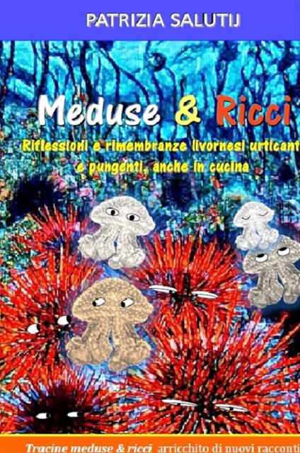 Meduse & ricci. Riflessioni e rimembranze livornesi urticanti e pungenti, anche in cucina - Patrizia Salutij - copertina