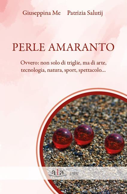 Perle amaranto. Ovvero: non solo di triglie, ma di arte, tecnologia, natura, sport, spettacolo... - Giuseppina Me,Patrizia Salutij - copertina