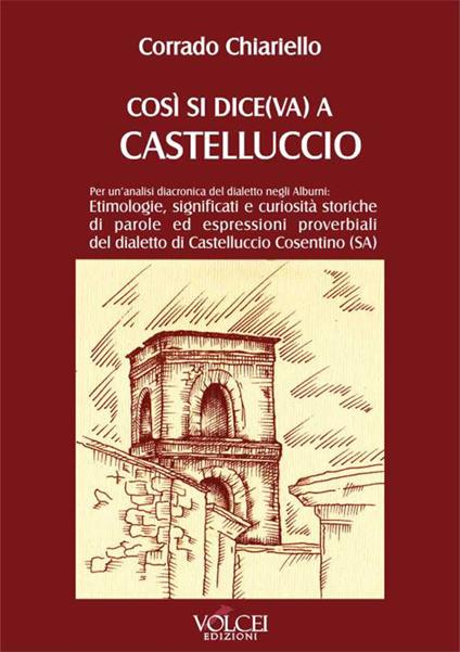 Così si dice(va) a Castelluccio. Per un'analisi diacronica del dialetto negli Alburni: etimologie, significati e curiosità storiche di parole ed espressioni proverbiali del dialetto di Castelluccio Cosentino (SA) - Corrado Chiariello - copertina