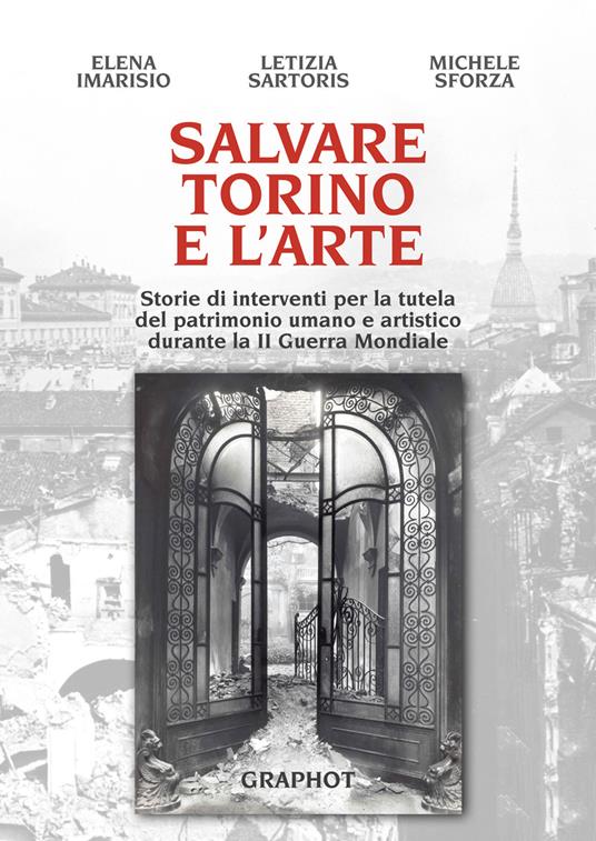 Salvare Torino e l'arte. Storie di interventi per la tutela del patrimonio umano e artistico durante la II guerra mondiale - Michele Sforza,Elena Imarisio,Letizia Sartoris - copertina