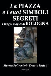 La piazza e i suoi simboli segreti. I luoghi magici di Bologna - Morena Poltronieri,Ernesto Fazioli - copertina