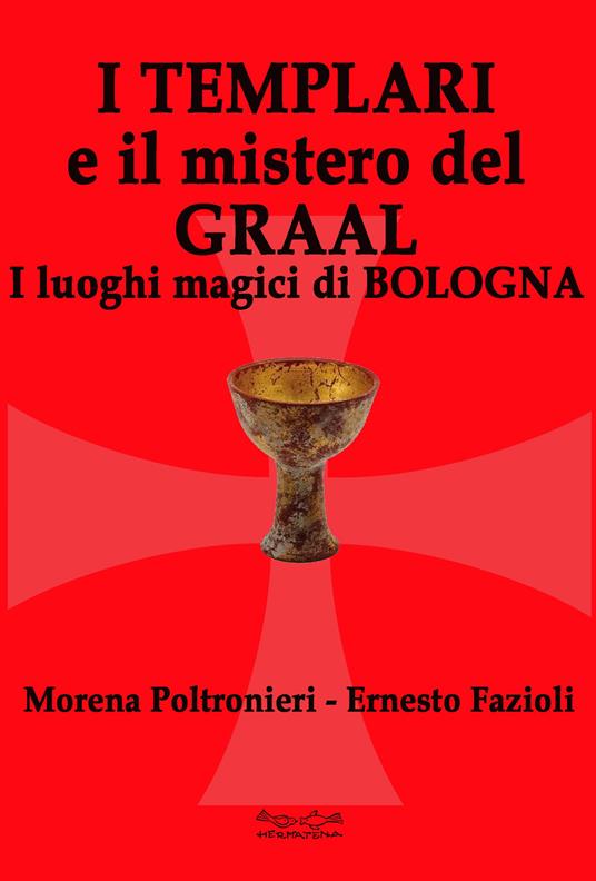 I templari e il mistero del Graal. I luoghi magici di Bologna - Morena Poltronieri,Ernesto Fazioli - copertina