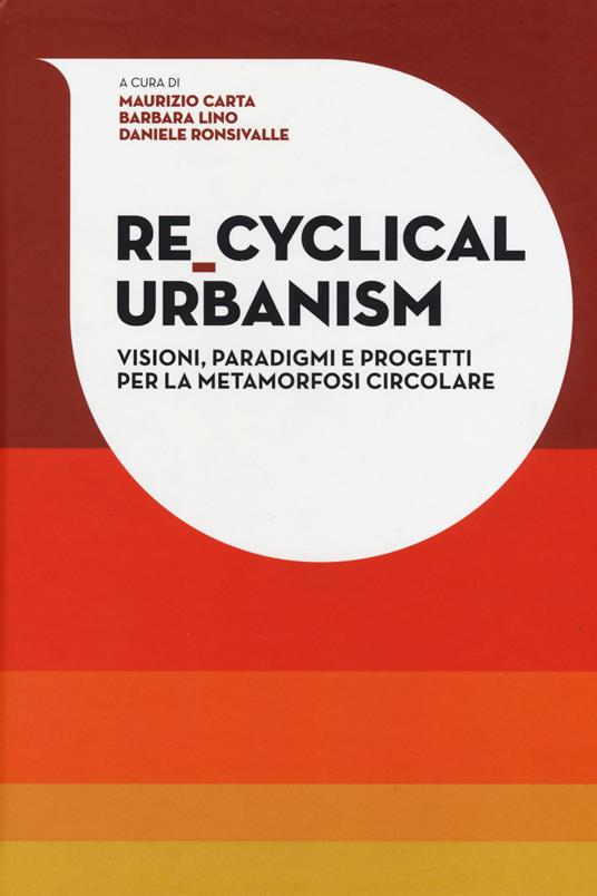 Re-Cyclical Urbanism. Visioni, paradigmi e progetti per la metamorfosi circolare - Maurizio Carta,Barbara Lino,Daniele Ronsivalle - copertina