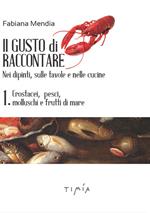 Il gusto di raccontare nei dipinti, sulle tavole e nelle cucine. Vol. 1: Crostacei, pesci, molluschi e frutti di mare.