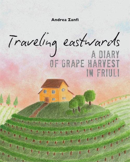 Traveling eastwards. A diary of grape harvests in Friuli - Andrea Zanfi - copertina